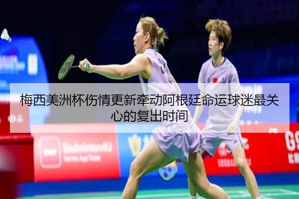梅西美洲杯伤情更新牵动阿根廷命运球迷最关心的复出时间