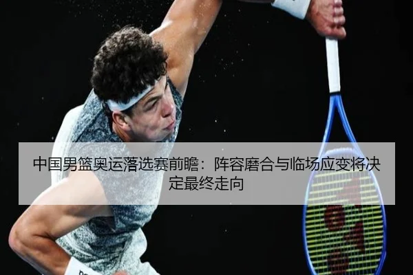 中国男篮奥运落选赛前瞻：阵容磨合与临场应变将决定最终走向